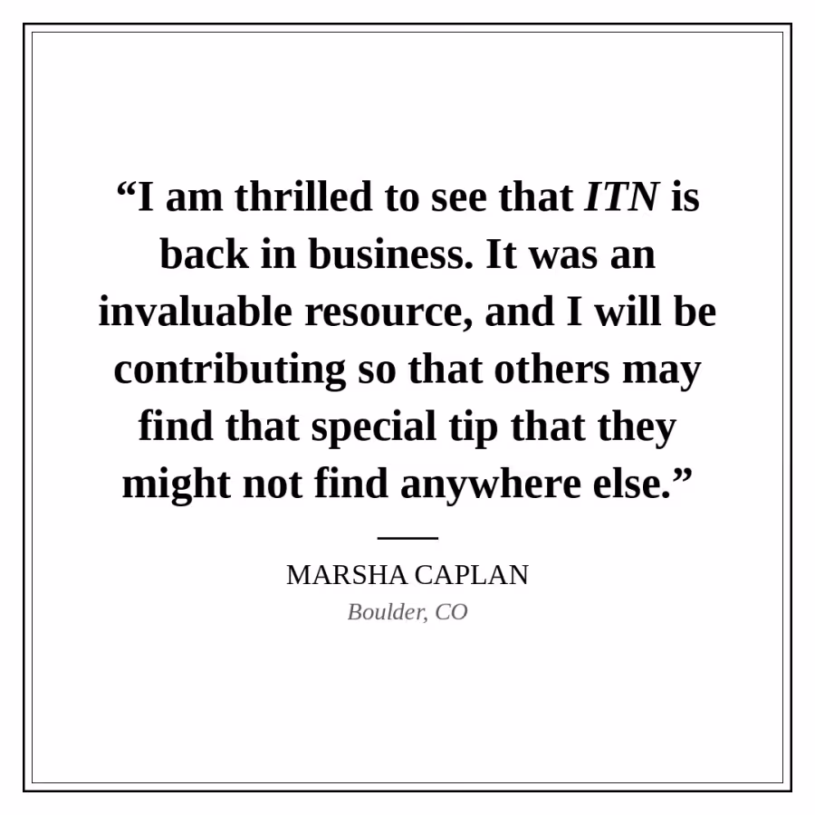 Reader quote card: “I am thrilled to see that ITN is back in business. It was an invaluable resource, and I will be contributing so that others may find that special tip that they might not find anywhere else.” — Marsha Caplan, Boulder, CO.
