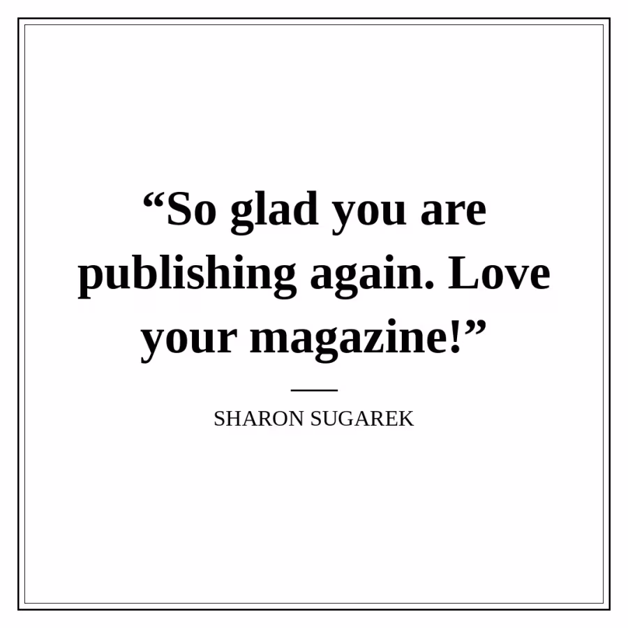 Reader quote card: “So glad you are publishing again. Love your magazine!” — Sharon Sugarek.